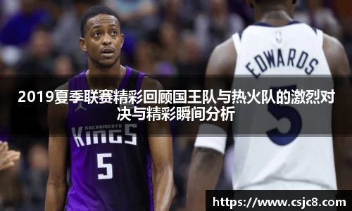 2019夏季联赛精彩回顾国王队与热火队的激烈对决与精彩瞬间分析