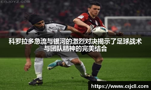 科罗拉多急流与银河的激烈对决揭示了足球战术与团队精神的完美结合
